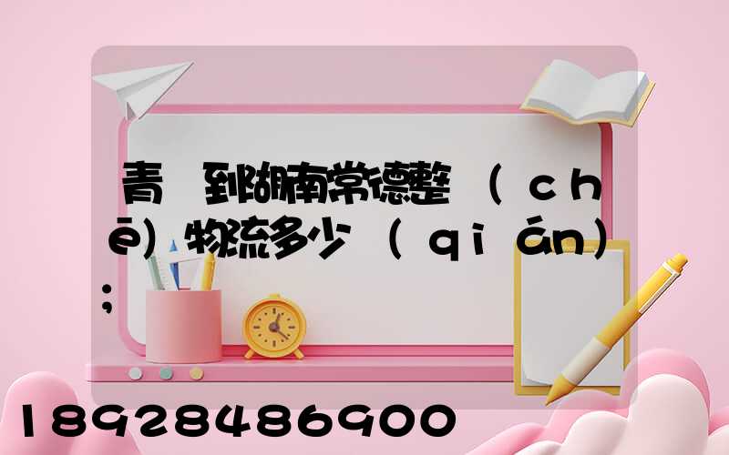 青島到湖南常德整車(chē)物流多少錢(qián)