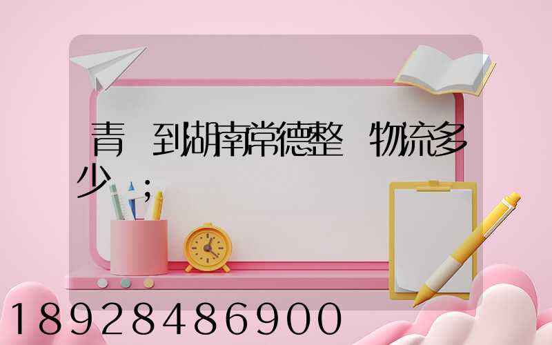 青島到湖南常德整車物流多少錢