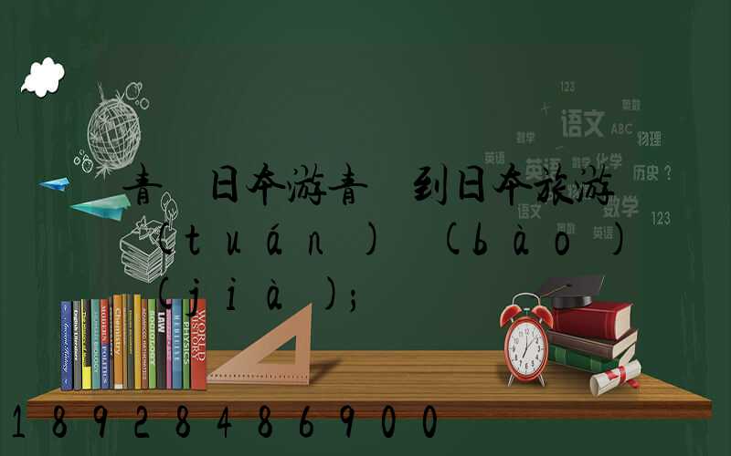 青島日本游青島到日本旅游團(tuán)報(bào)價(jià)