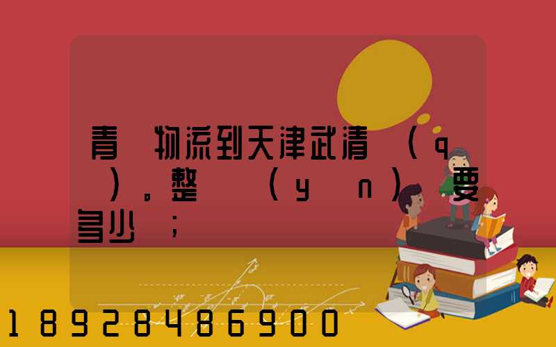 青島物流到天津武清區(qū)。整車運(yùn)輸要多少錢