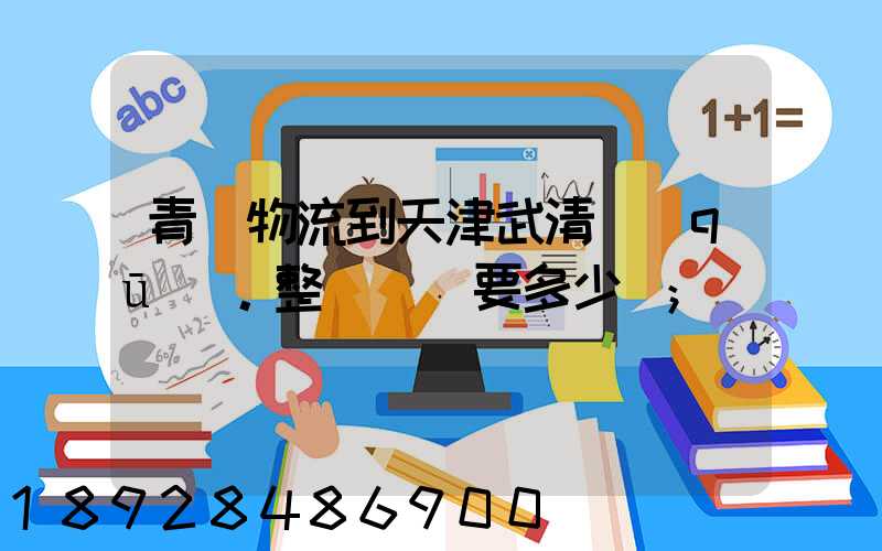 青島物流到天津武清區(qū)。整車運輸要多少錢