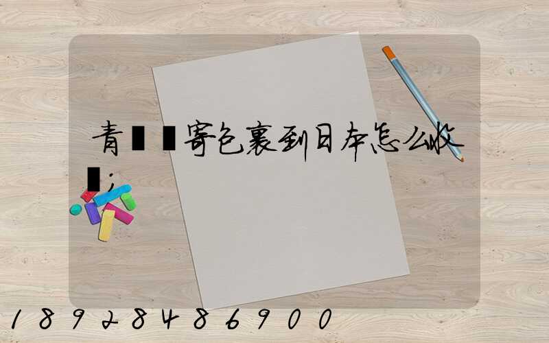 青島郵寄包裹到日本怎么收費