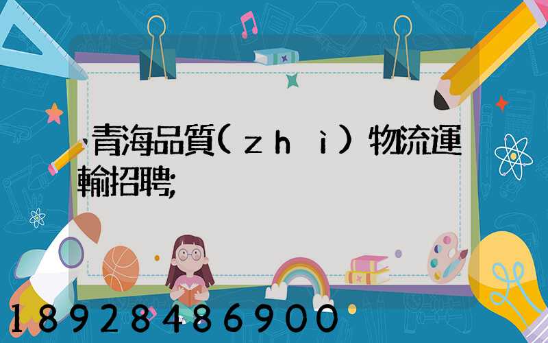 青海品質(zhì)物流運輸招聘