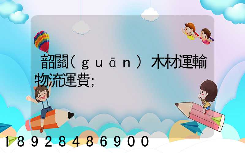 韶關(guān)木材運輸物流運費