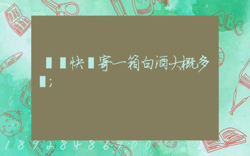 順豐快遞寄一箱白酒大概多錢