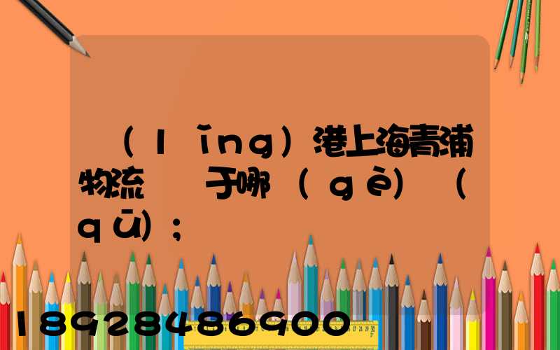 領(lǐng)港上海青浦物流園屬于哪個(gè)區(qū)