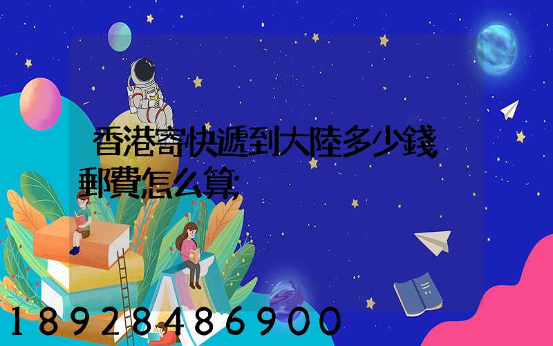 香港寄快遞到大陸多少錢,郵費怎么算