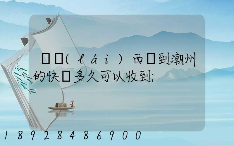 馬來(lái)西亞到潮州的快遞多久可以收到