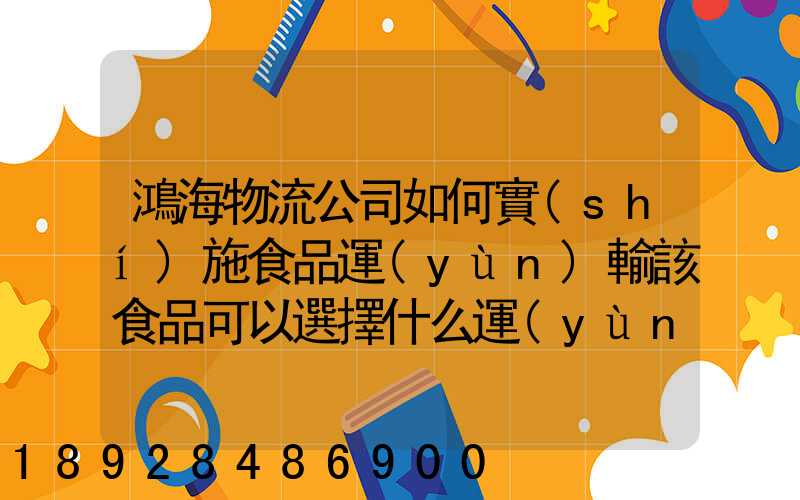 鴻海物流公司如何實(shí)施食品運(yùn)輸該食品可以選擇什么運(yùn)輸方式為什么_百度...
